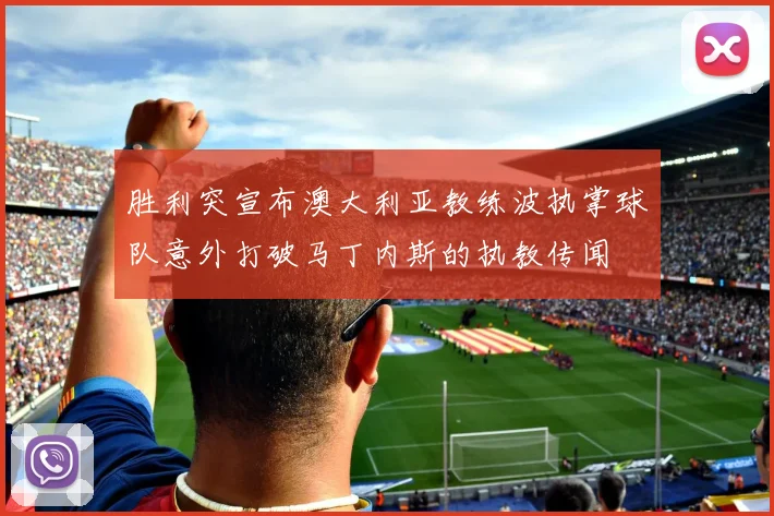 胜利突宣布澳大利亚教练波执掌球队意外打破马丁内斯的执教传闻