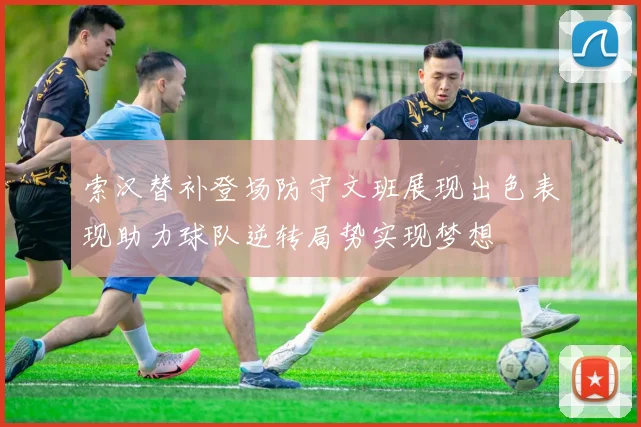 索汉替补登场防守文班展现出色表现助力球队逆转局势实现梦想