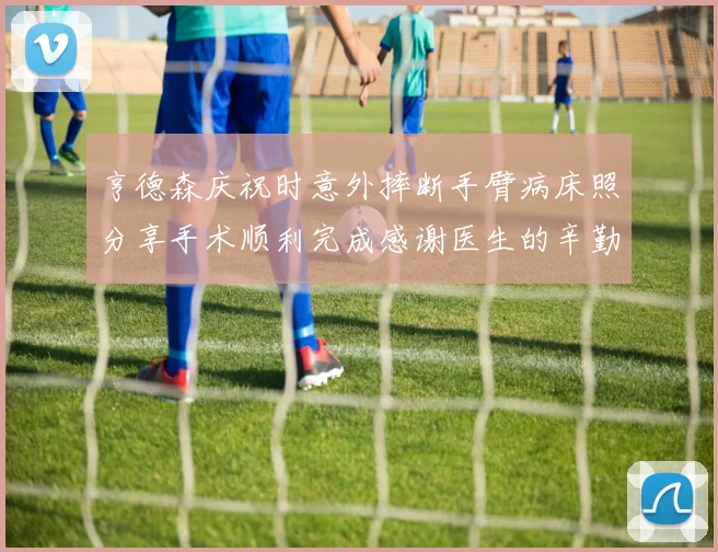 亨德森庆祝时意外摔断手臂病床照分享手术顺利完成感谢医生的辛勤付出