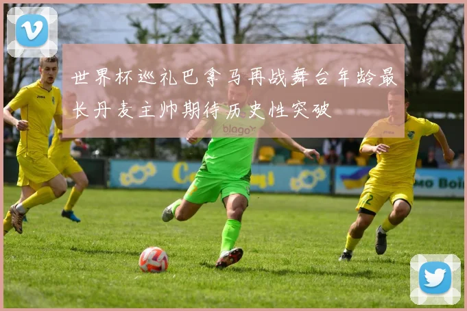 世界杯巡礼巴拿马再战舞台年龄最长丹麦主帅期待历史性突破
