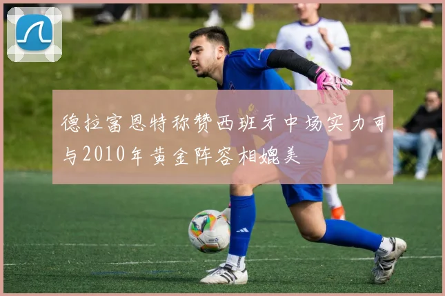 德拉富恩特称赞西班牙中场实力可与2010年黄金阵容相媲美