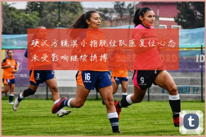 硬汉方镜淇小指脱位队医复位心态未受影响继续拼搏