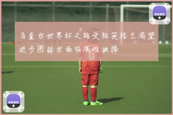 马奎尔世界杯之路受阻英格兰渴望进步图赫尔面临艰难抉择