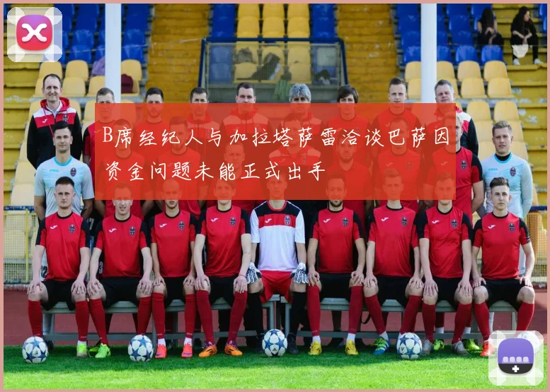 B席经纪人与加拉塔萨雷洽谈巴萨因资金问题未能正式出手
