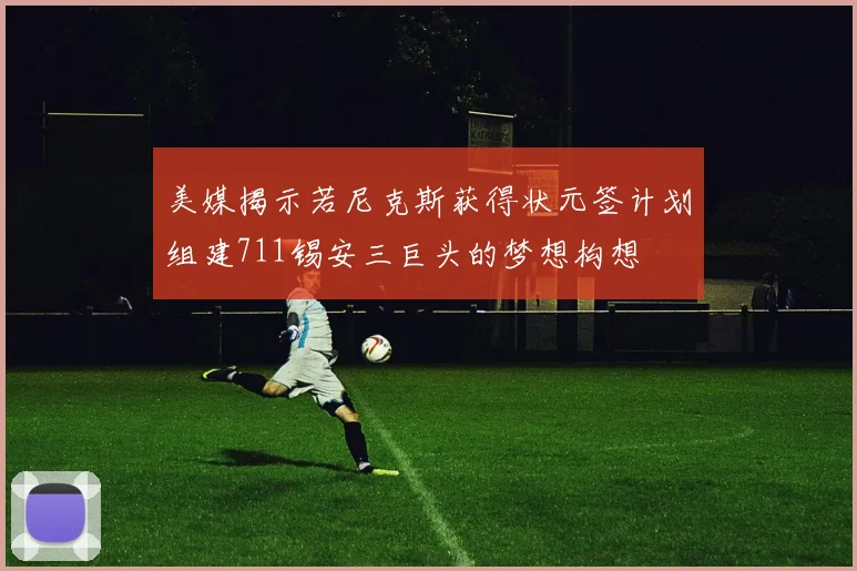 美媒揭示若尼克斯获得状元签计划组建711锡安三巨头的梦想构想