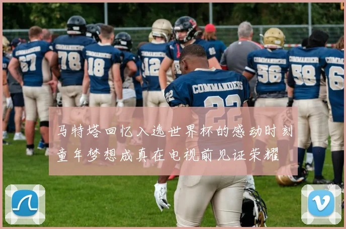 马特塔回忆入选世界杯的感动时刻童年梦想成真在电视前见证荣耀