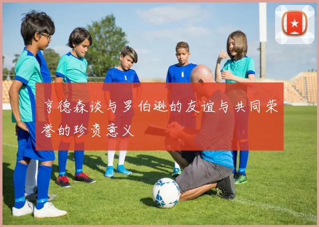 亨德森谈与罗伯逊的友谊与共同荣誉的珍贵意义
