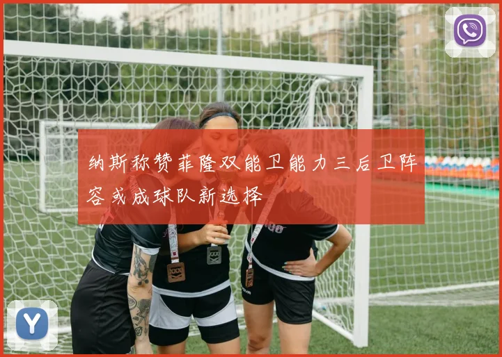 纳斯称赞菲隆双能卫能力三后卫阵容或成球队新选择