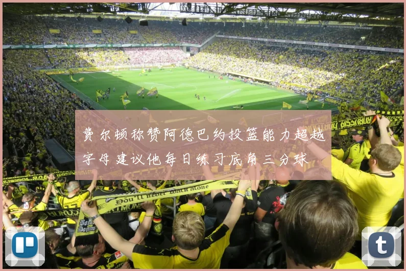 费尔顿称赞阿德巴约投篮能力超越字母建议他每日练习底角三分球