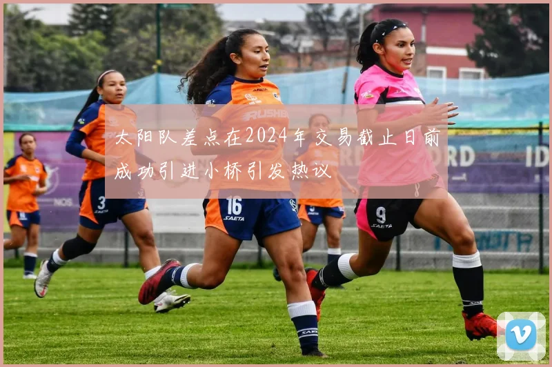 太阳队差点在2024年交易截止日前成功引进小桥引发热议