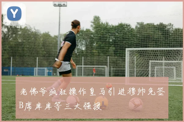 老佛爷疯狂操作皇马引进穆帅免签B席库库等三大强援