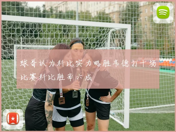 球哥认为科比实力略胜韦德打十场比赛科比胜率六成