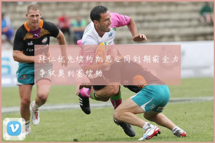 拜仁优先续约凯恩合同到期前全力争取奥利塞续约