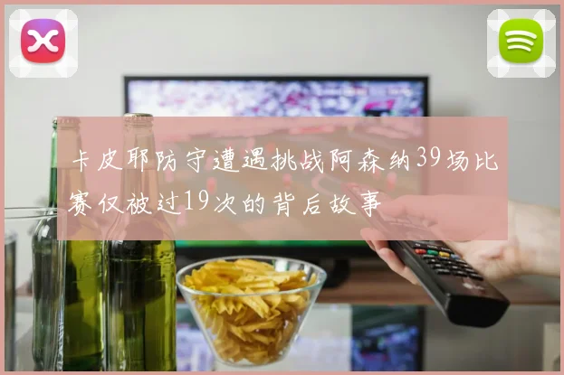 卡皮耶防守遭遇挑战阿森纳39场比赛仅被过19次的背后故事