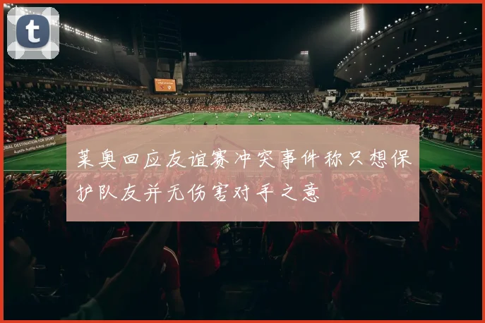 莱奥回应友谊赛冲突事件称只想保护队友并无伤害对手之意
