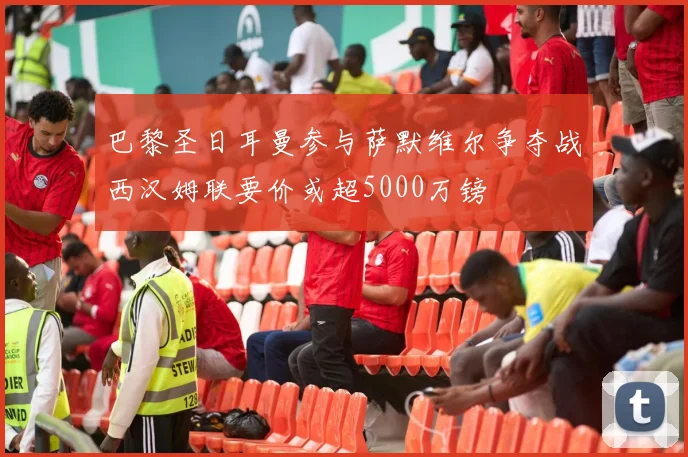 巴黎圣日耳曼参与萨默维尔争夺战西汉姆联要价或超5000万镑
