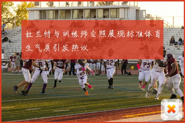 杜兰特与训练师合照展现标准体育生气质引发热议