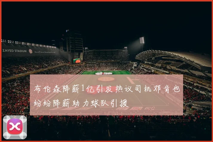 布伦森降薪1亿引发热议司机邓肯也纷纷降薪助力球队引援