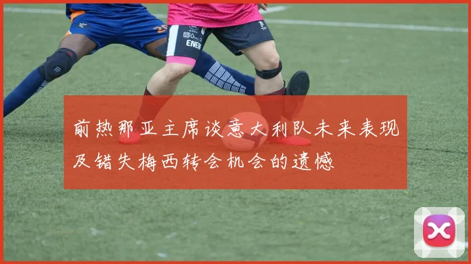 前热那亚主席谈意大利队未来表现及错失梅西转会机会的遗憾