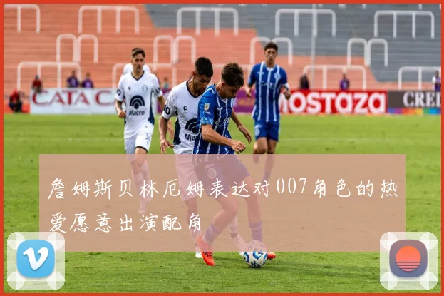 詹姆斯贝林厄姆表达对007角色的热爱愿意出演配角