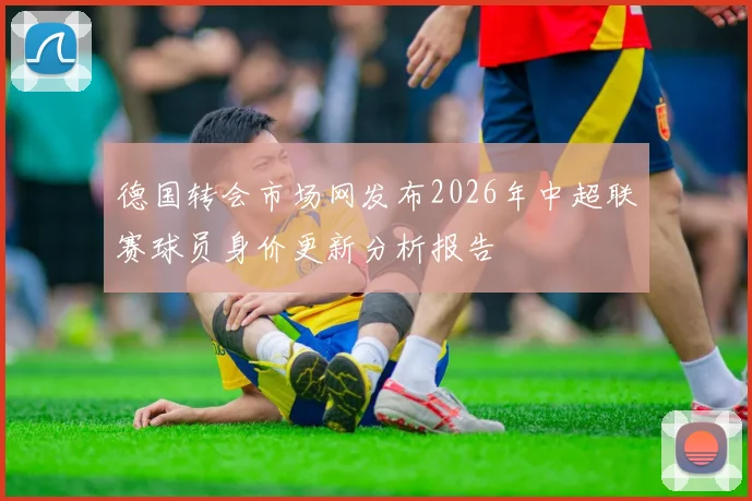 德国转会市场网发布2026年中超联赛球员身价更新分析报告