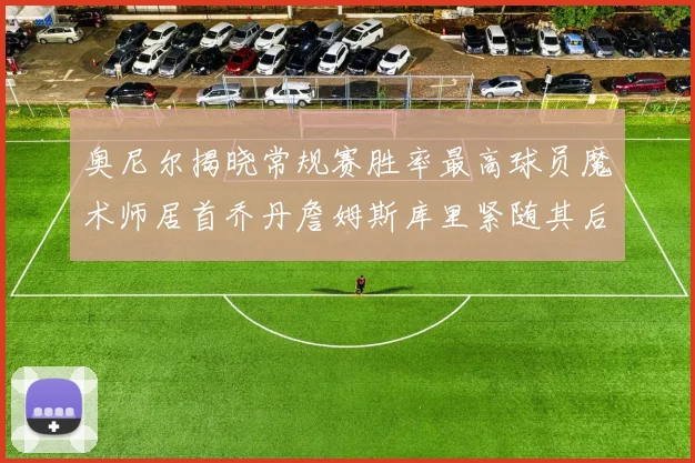 奥尼尔揭晓常规赛胜率最高球员魔术师居首乔丹詹姆斯库里紧随其后