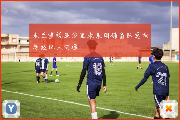 米兰重视亚沙里未来明确留队意向与经纪人沟通