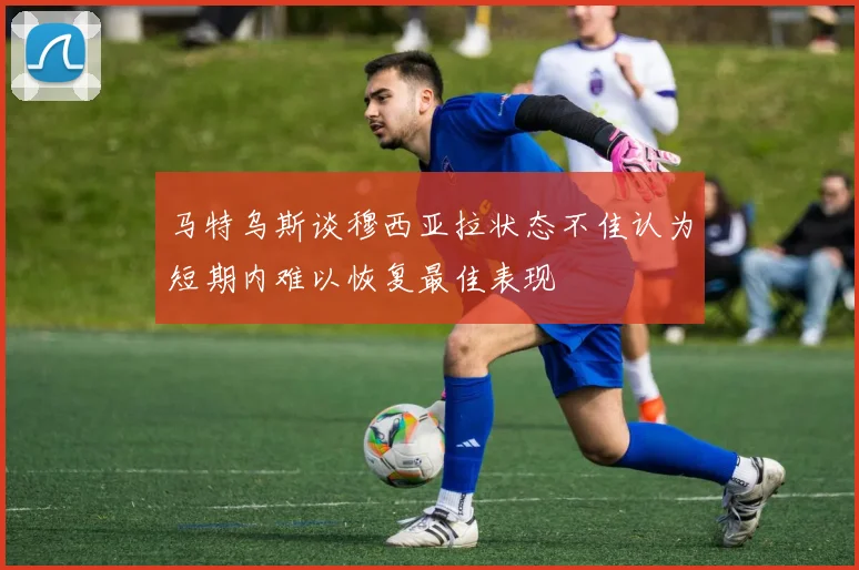 马特乌斯谈穆西亚拉状态不佳认为短期内难以恢复最佳表现