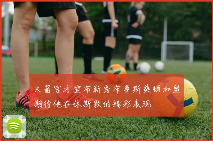 火箭官方宣布新秀布鲁斯桑顿加盟期待他在休斯敦的精彩表现
