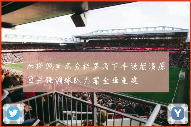 加斯佩里尼分析罗马下半场崩溃原因并强调球队无需全面重建