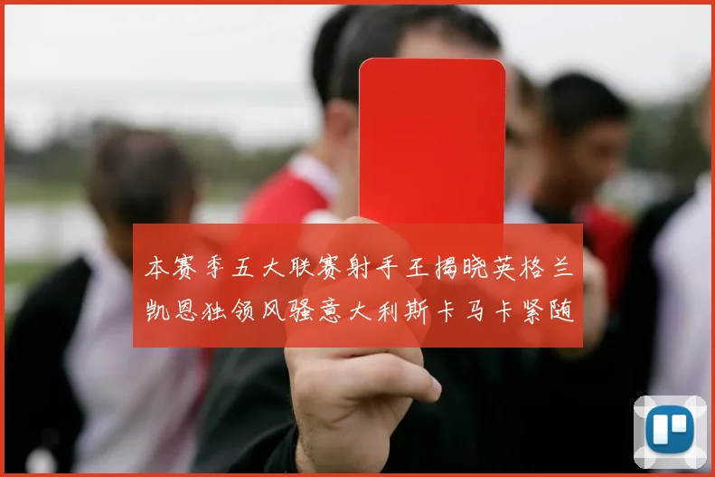 本赛季五大联赛射手王揭晓英格兰凯恩独领风骚意大利斯卡马卡紧随其后
