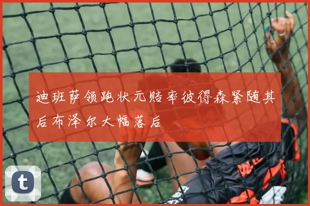 迪班萨领跑状元赔率彼得森紧随其后布泽尔大幅落后