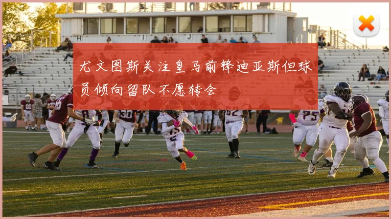 尤文图斯关注皇马前锋迪亚斯但球员倾向留队不愿转会