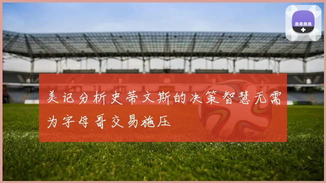 美记分析史蒂文斯的决策智慧无需为字母哥交易施压