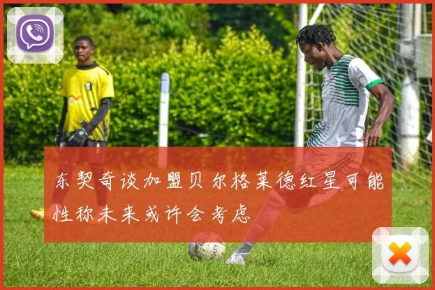 东契奇谈加盟贝尔格莱德红星可能性称未来或许会考虑